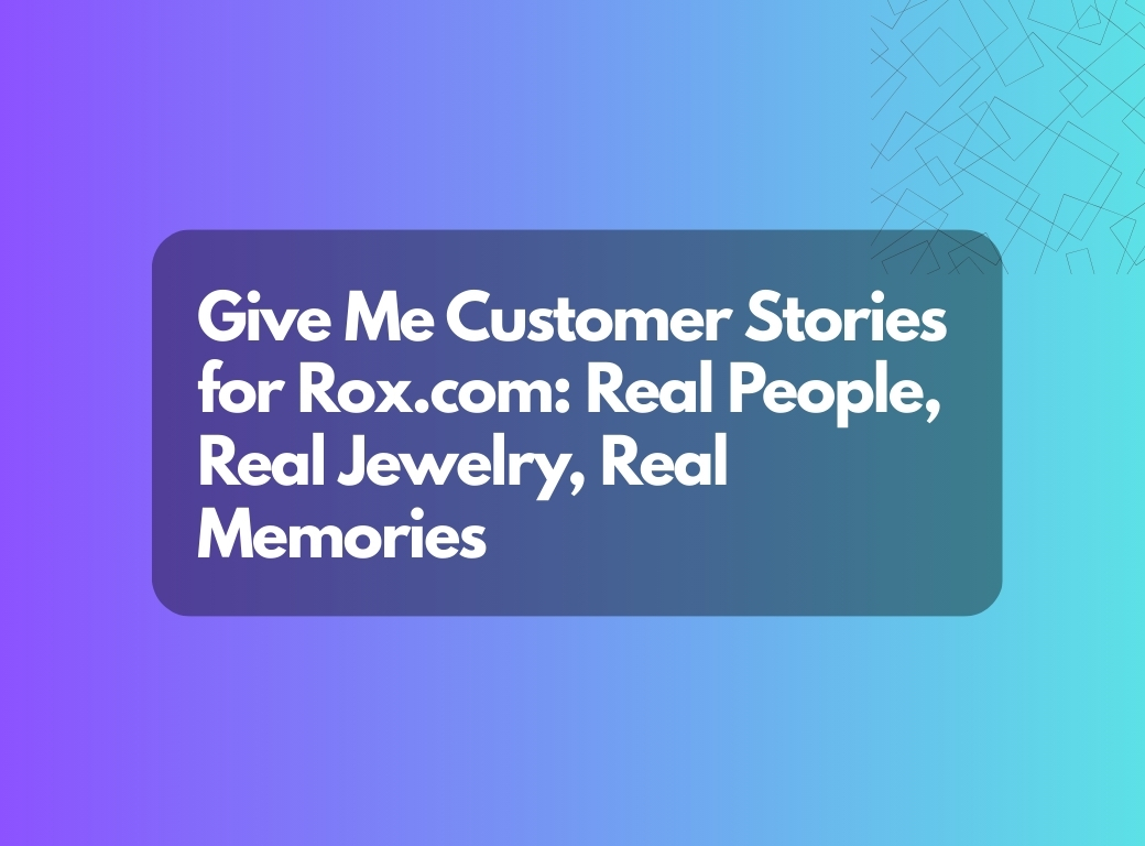 Give Me Customer Stories for Rox.com: Real People, Real Jewelry, Real Memories